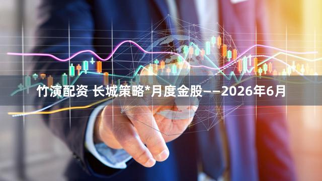竹演配资 长城策略*月度金股——2026年6月