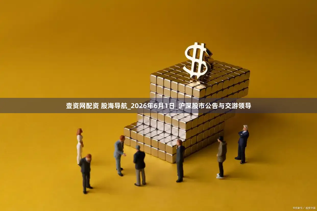 壹资网配资 股海导航_2026年6月1日_沪深股市公告与交游领导