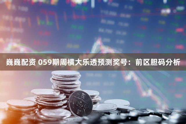 巍巍配资 059期周横大乐透预测奖号：前区胆码分析