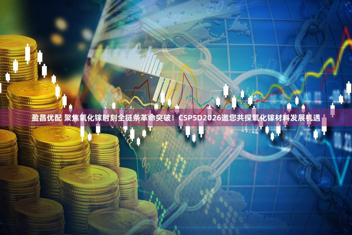 盈昌优配 聚焦氧化镓时刻全链条革命突破！CSPSD2026邀您共探氧化镓材料发展机遇