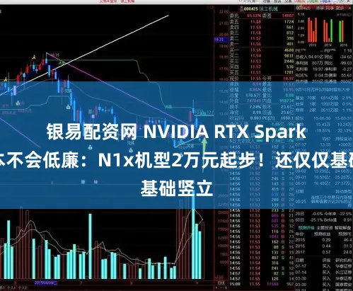 银易配资网 NVIDIA RTX Spark札记本不会低廉：N1x机型2万元起步！还仅仅基础竖立