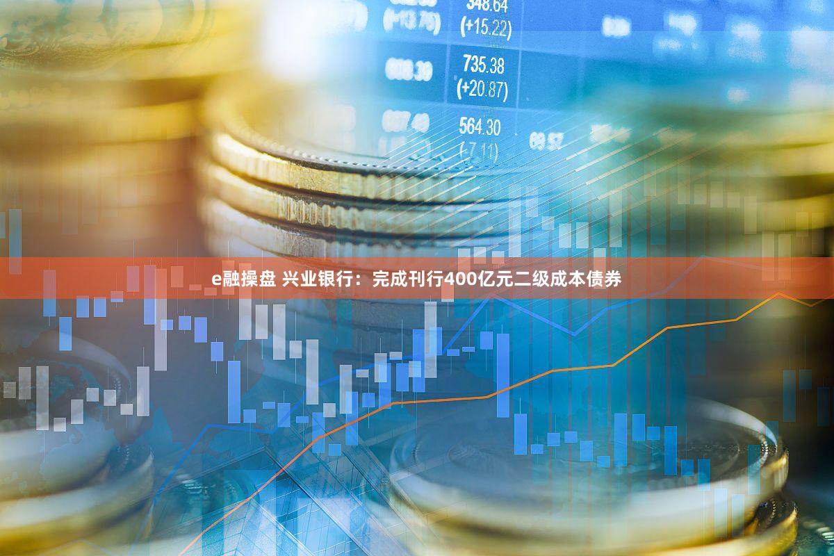 e融操盘 兴业银行：完成刊行400亿元二级成本债券