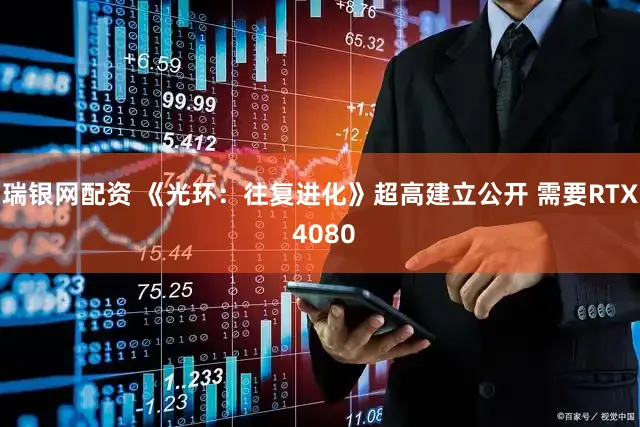 瑞银网配资 《光环：往复进化》超高建立公开 需要RTX 4080