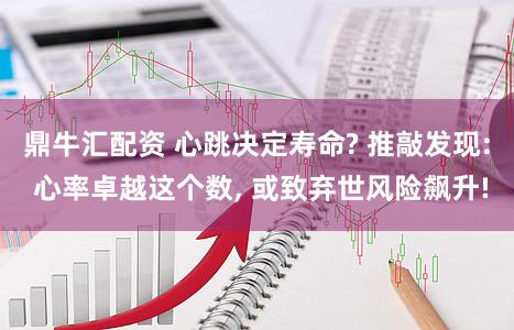 鼎牛汇配资 心跳决定寿命? 推敲发现: 心率卓越这个数, 或致弃世风险飙升!