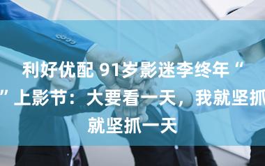 利好优配 91岁影迷李终年“再战”上影节：大要看一天，我就坚抓一天