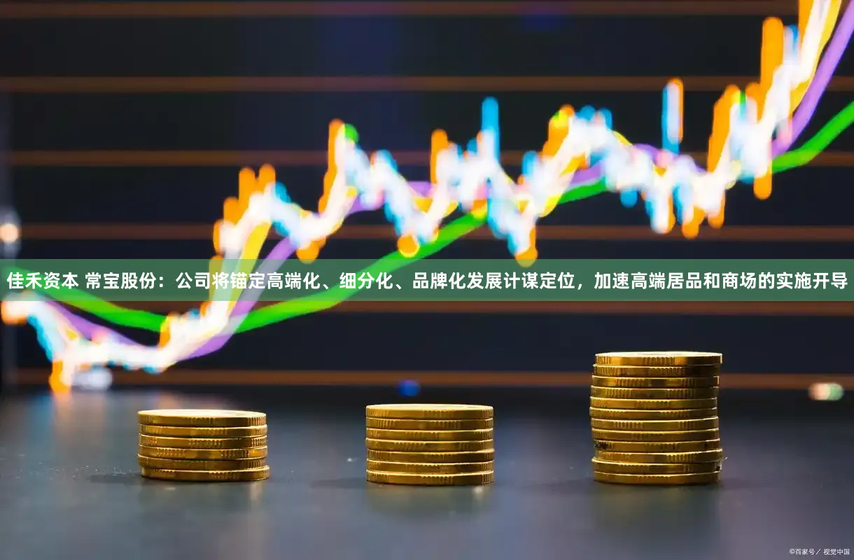 佳禾资本 常宝股份：公司将锚定高端化、细分化、品牌化发展计谋定位，加速高端居品和商场的实施开导