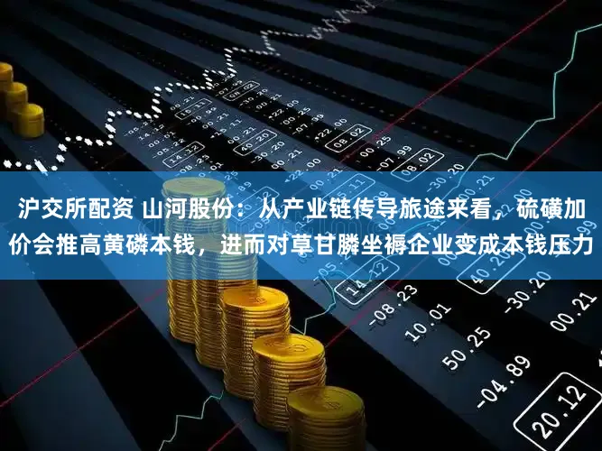 沪交所配资 山河股份：从产业链传导旅途来看，硫磺加价会推高黄磷本钱，进而对草甘膦坐褥企业变成本钱压力