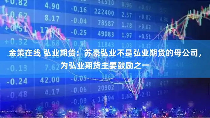 金策在线 弘业期货：苏豪弘业不是弘业期货的母公司，为弘业期货主要鼓励之一
